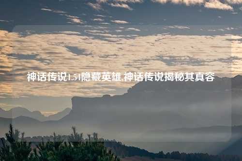 神话传说1.54隐藏英雄,神话传说揭秘其真容