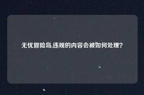 无忧冒险岛,违规的内容会被如何处理？