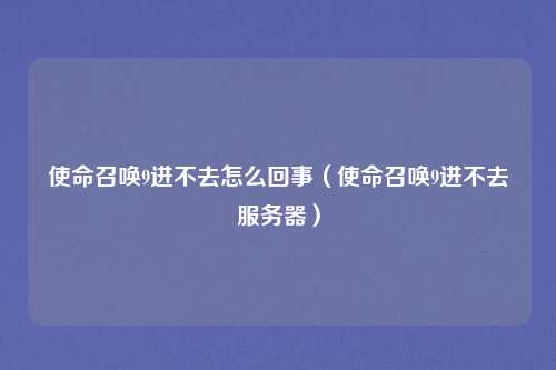 使命召唤9进不去怎么回事（使命召唤9进不去服务器）