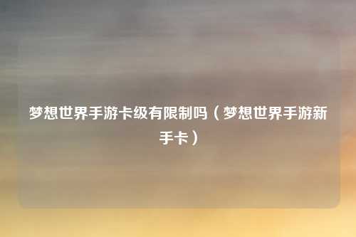 梦想世界手游卡级有限制吗（梦想世界手游新手卡）