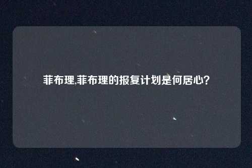 菲布理,菲布理的报复计划是何居心?