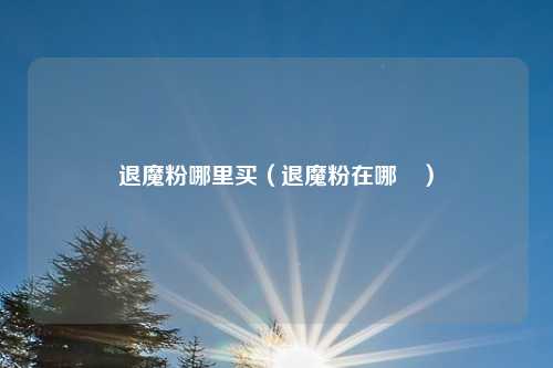 退魔粉哪里买（退魔粉在哪乿）