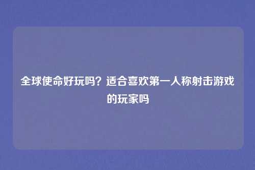 全球使命好玩吗?适合喜欢第一人称射击游戏的玩家吗