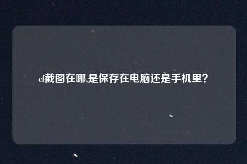 cf截图在哪,是保存在电脑还是手机里？
