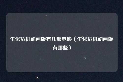 生化危机动画版有几部电影（生化危机动画版有哪些）