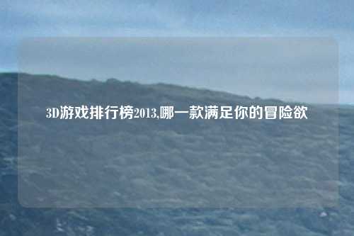 3D游戏排行榜2013,哪一款满足你的冒险欲