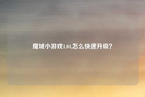 魔域小游戏1.04,怎么快速升级?