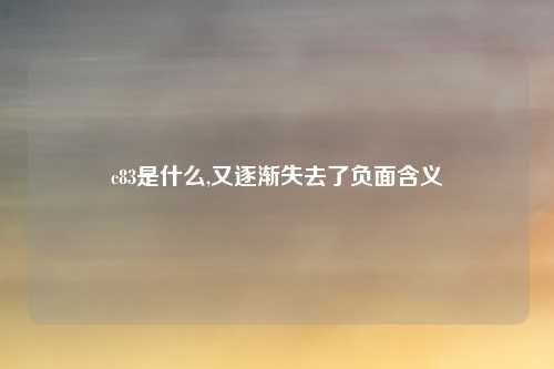 c83是什么,又逐渐失去了负面含义
