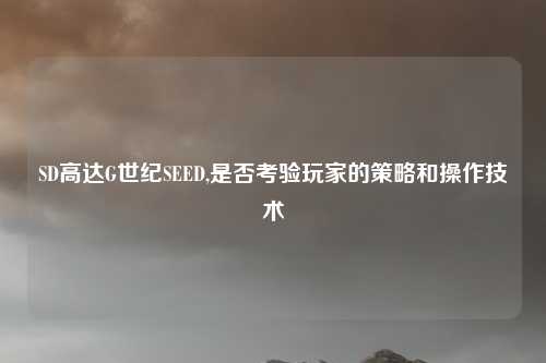 SD高达G世纪SEED,是否考验玩家的策略和操作技术