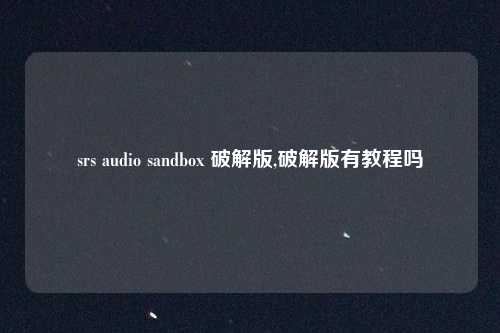srs audio sandbox 破解版,破解版有教程吗