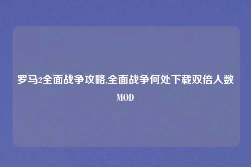 罗马2全面战争攻略,全面战争何处下载双倍人数MOD