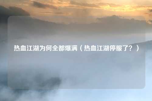 热血江湖为何全都爆满（热血江湖停服了？）