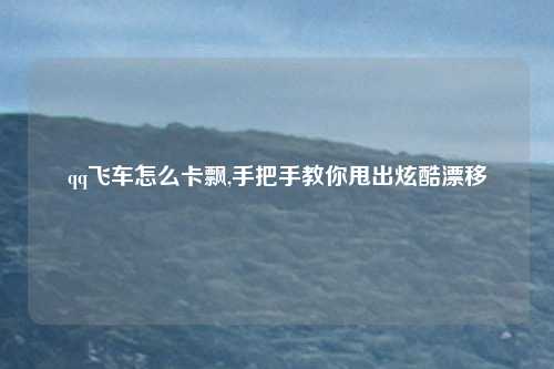 qq飞车怎么卡飘,手把手教你甩出炫酷漂移