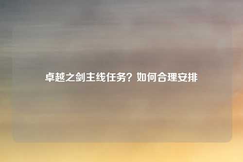 卓越之剑主线任务？如何合理安排