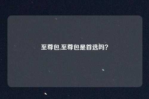 至尊包,至尊包是首选吗?