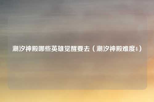 潮汐神殿哪些英雄觉醒要去（潮汐神殿难度4）