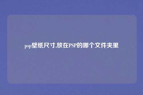 psp壁纸尺寸,放在PSP的哪个文件夹里
