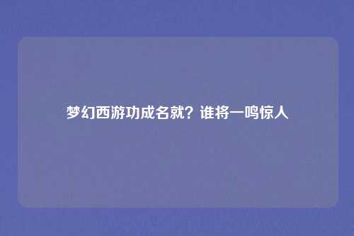 梦幻西游功成名就?谁将一鸣惊人