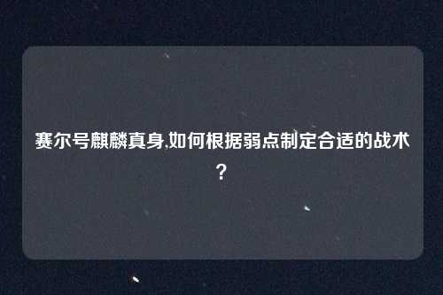 赛尔号麒麟真身,如何根据弱点制定合适的战术?