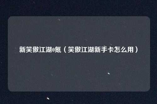 新笑傲江湖0氪（笑傲江湖新手卡怎么用）