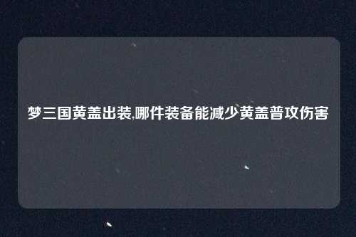 梦三国黄盖出装,哪件装备能减少黄盖普攻伤害