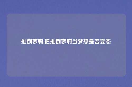 推倒萝莉,把推倒萝莉当梦想是否变态