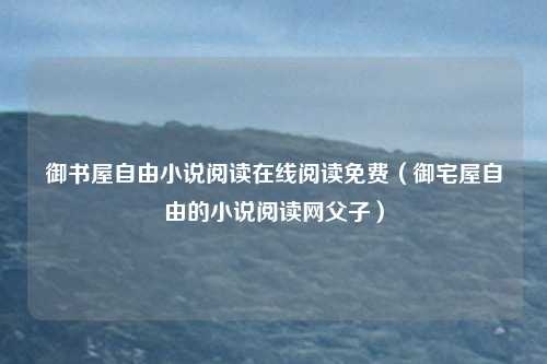 御书屋自由小说阅读在线阅读免费（御宅屋自由的小说阅读网父子）