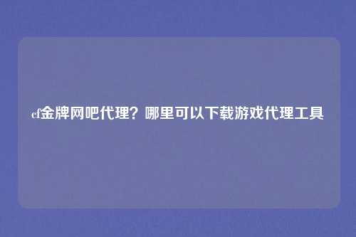 cf金牌网吧代理？哪里可以下载游戏代理工具