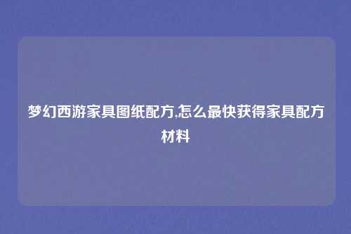 梦幻西游家具图纸配方,怎么最快获得家具配方材料
