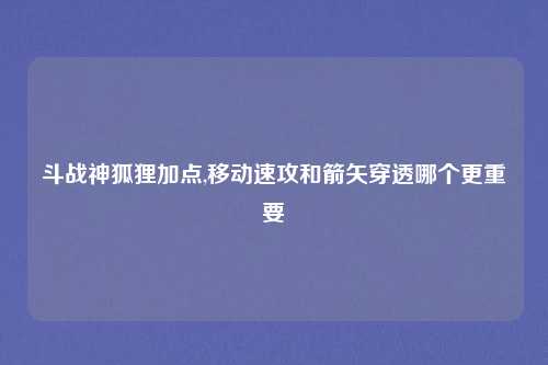 斗战神狐狸加点,移动速攻和箭矢穿透哪个更重要