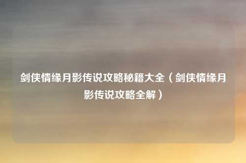 剑侠情缘月影传说攻略秘籍大全（剑侠情缘月影传说攻略全解）