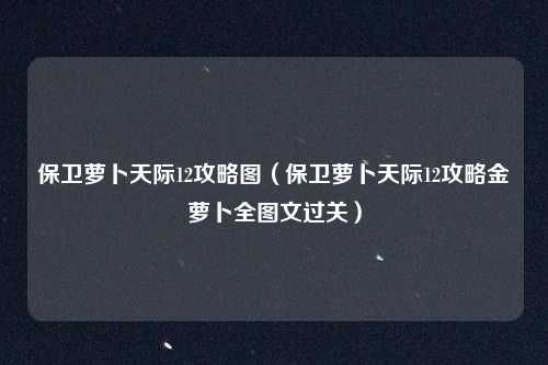 保卫萝卜天际12攻略图（保卫萝卜天际12攻略金萝卜全图文过关）