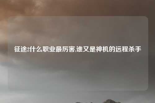 征途2什么职业最厉害,谁又是神机的远程杀手