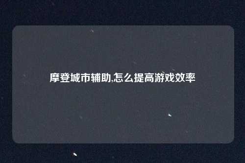 摩登城市辅助,怎么提高游戏效率