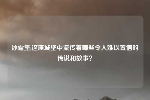 冰霜堡,这座城堡中流传着哪些令人难以置信的传说和故事？