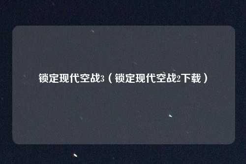 锁定现代空战3（锁定现代空战2下载）