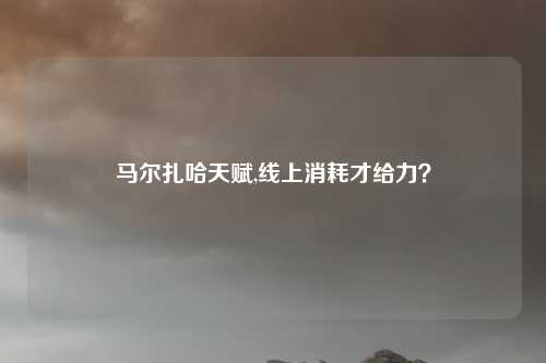 马尔扎哈天赋,线上消耗才给力?