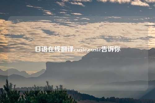 日语在线翻译excite,excite告诉你
