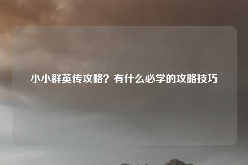 小小群英传攻略？有什么必学的攻略技巧