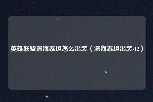 英雄联盟深海泰坦怎么出装（深海泰坦出装s12）