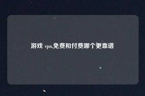 游戏 vpn,免费和付费哪个更靠谱
