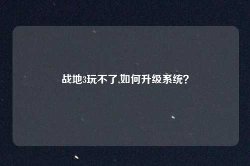 战地3玩不了,如何升级系统？