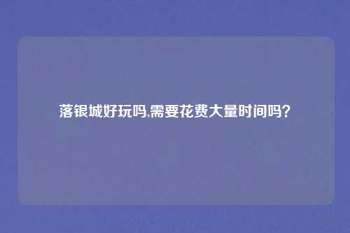 落银城好玩吗,需要花费大量时间吗？