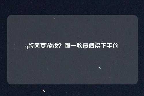 q版网页游戏？哪一款最值得下手的