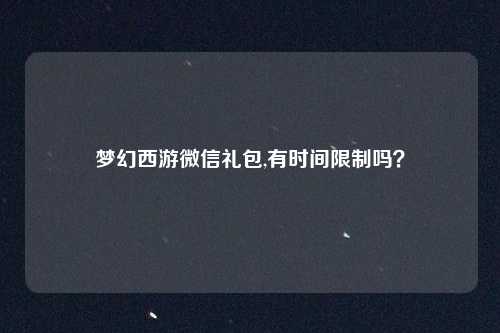 梦幻西游微信礼包,有时间限制吗？