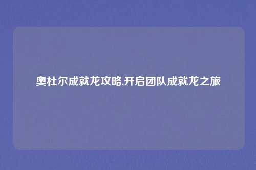 奥杜尔成就龙攻略,开启团队成就龙之旅