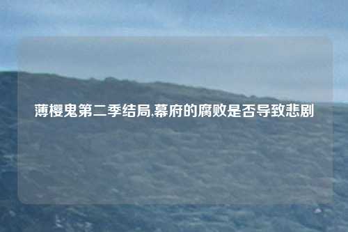 薄樱鬼第二季结局,幕府的腐败是否导致悲剧