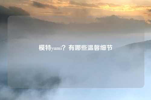 模特yumi？有哪些温馨细节