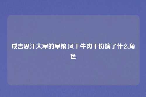 成吉思汗大军的军粮,风干牛肉干扮演了什么角色
