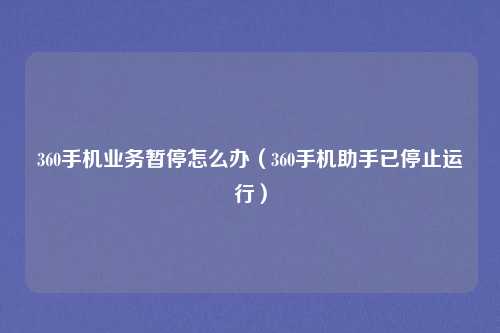 360手机业务暂停怎么办（360手机助手已停止运行）